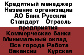 Кредитный менеджер › Название организации ­ АО Банк Русский Стандарт › Отрасль предприятия ­ Коммерческие банки › Минимальный оклад ­ 1 - Все города Работа » Вакансии   . Курская обл.